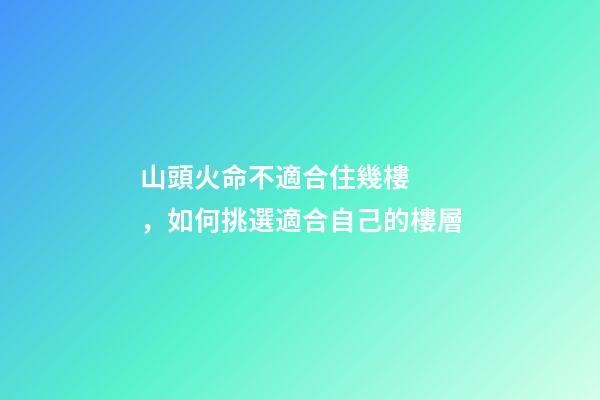 山頭火命不適合住幾樓，如何挑選適合自己的樓層